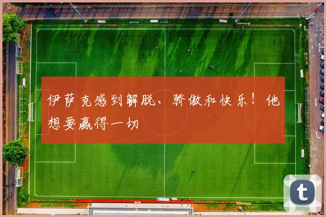 伊萨克感到解脱、骄傲和快乐！他想要赢得一切